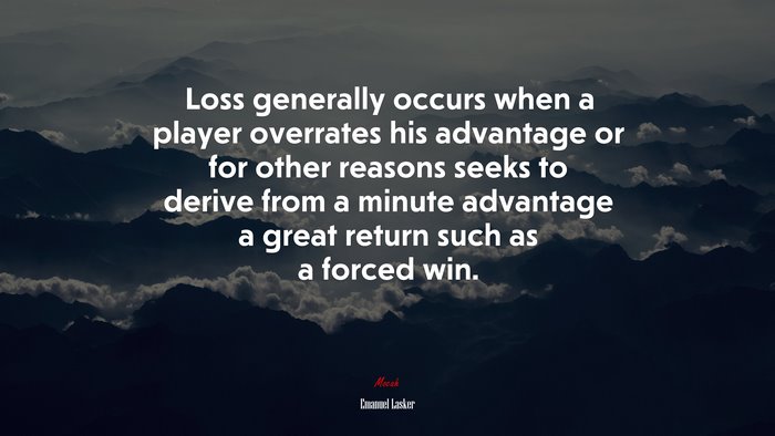 Loss generally occurs when a player overrates his advantage or for other reasons seeks to derive from a minute advantage a great return such as a forced win. | Emanuel Lasker quote