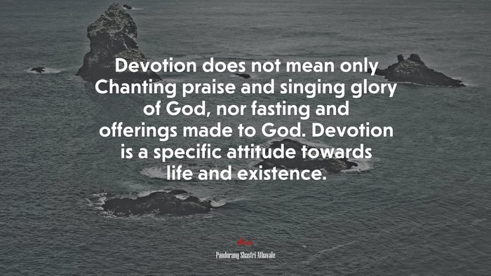 Devotion does not mean only Chanting praise and singing glory of God, nor fasting and offerings made to God. Devotion is a specific attitude towards life and existence. | Pandurang Shastri Athavale quote