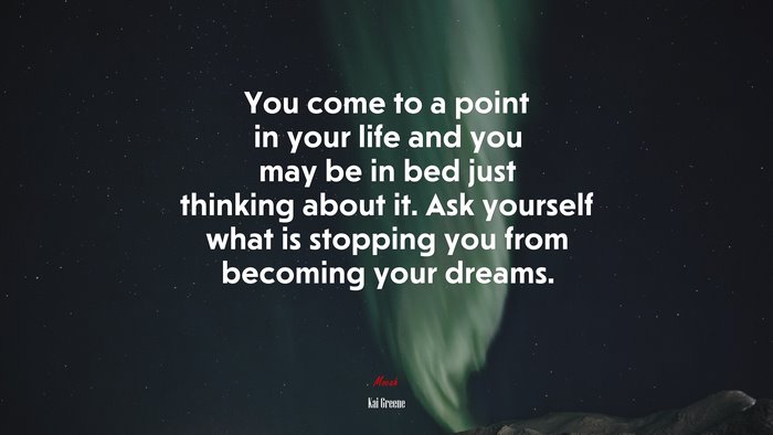 You come to a point in your life and you may be in bed just thinking about it. Ask yourself what is stopping you from becoming your dreams. | Kai Greene quote