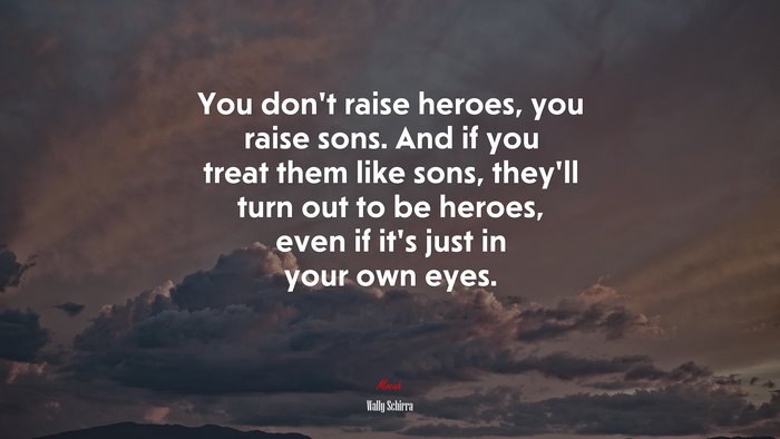 You don’t raise heroes, you raise sons. And if you treat them like sons, they’ll turn out to be heroes, even if it’s just in your own eyes. | Wally Schirra quote