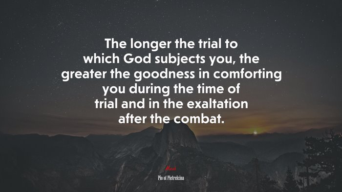 The longer the trial to which God subjects you, the greater the goodness in comforting you during the time of trial and in the exaltation after the combat. | Pio of Pietrelcina quote