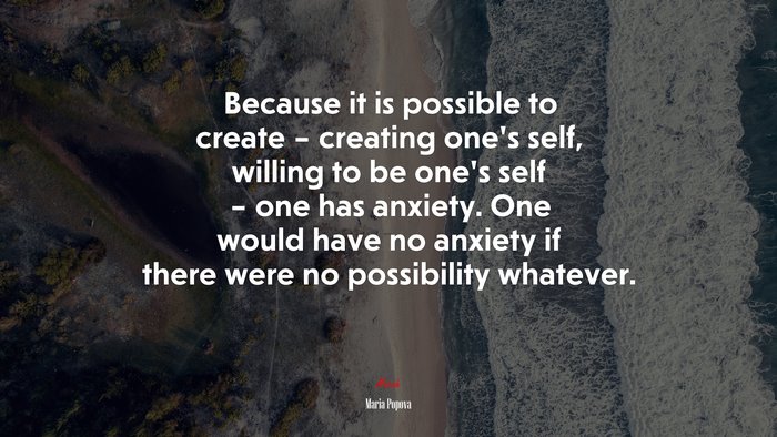 Because it is possible to create – creating one’s self, willing to be one’s self – one has anxiety. One would have no anxiety if there were no possibility whatever. | Maria Popova quote