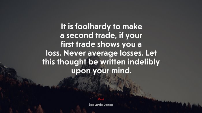 It is foolhardy to make a second trade, if your first trade shows you a loss. Never average losses. Let this thought be written indelibly upon your mind. | Jesse Lauriston Livermore quote