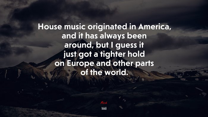 House music originated in America, and it has always been around, but I guess it just got a tighter hold on Europe and other parts of the world. | Avicii quote