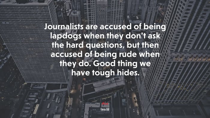 Journalists are accused of being lapdogs when they don’t ask the hard questions, but then accused of being rude when they do. Good thing we have tough hides. | Gwen Ifill quote