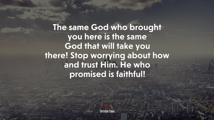 The same God who brought you here is the same God that will take you there! Stop worrying about how and trust Him. He who promised is faithful! | Christine Caine quote