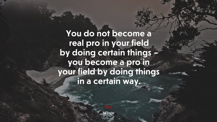 You do not become a real pro in your field by doing certain things – you become a pro in your field by doing things in a certain way. | Bob Proctor quote