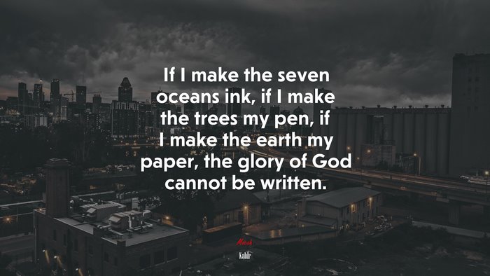 If I make the seven oceans ink, if I make the trees my pen, if I make the earth my paper, the glory of God cannot be written. | Kabir quote