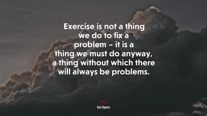 Exercise is not a thing we do to fix a problem – it is a thing we must do anyway, a thing without which there will always be problems. | Mark Rippetoe quote