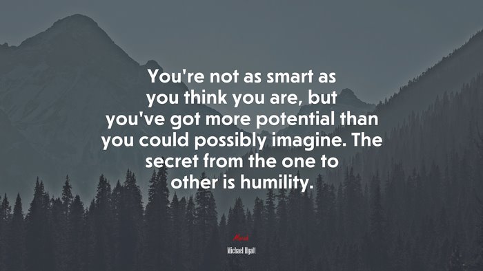 You’re not as smart as you think you are, but you’ve got more potential than you could possibly imagine. The secret from the one to other is humility. | Michael Hyatt quote