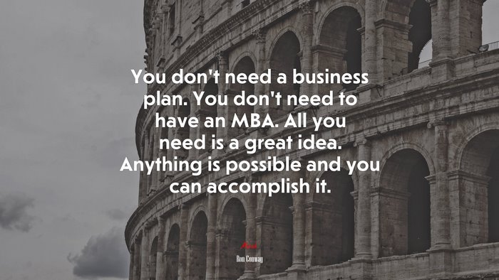 You don’t need a business plan. You don’t need to have an MBA. All you need is a great idea. Anything is possible and you can accomplish it. | Ron Conway quote