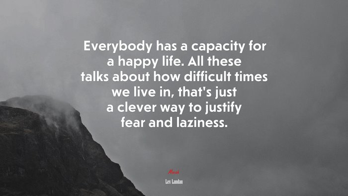 Everybody has a capacity for a happy life. All these talks about how difficult times we live in, that’s just a clever way to justify fear and laziness. | Lev Landau quote
