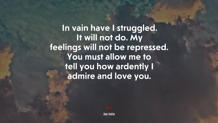 In vain have I struggled. It will not do. My feelings will not be repressed. You must allow me to tell you how ardently I admire and love you. | Jane Austen quote