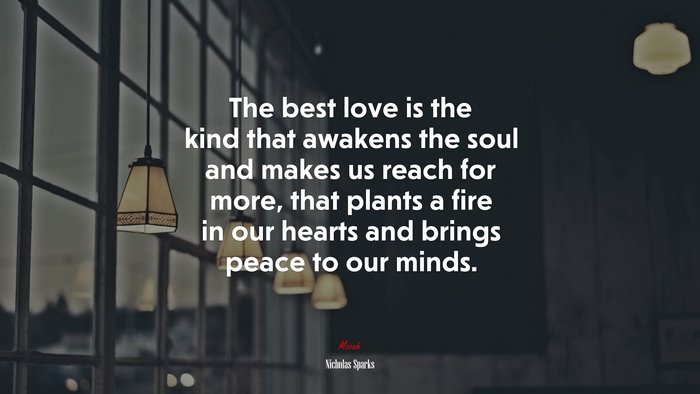 The best love is the kind that awakens the soul and makes us reach for more, that plants a fire in our hearts and brings peace to our minds. | Nicholas Sparks quote