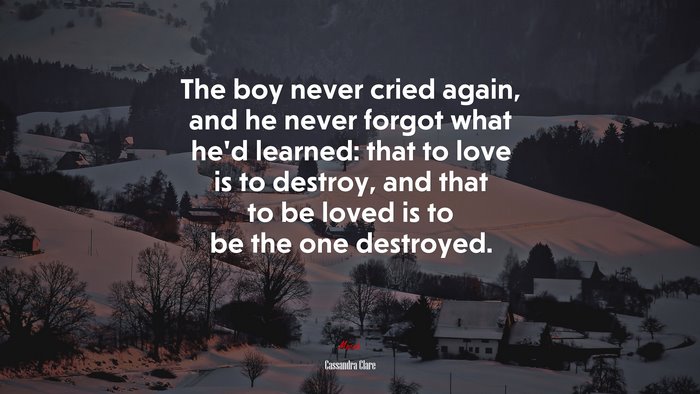 The boy never cried again, and he never forgot what he’d learned: that to love is to destroy, and that to be loved is to be the one destroyed. | Cassandra Clare quote