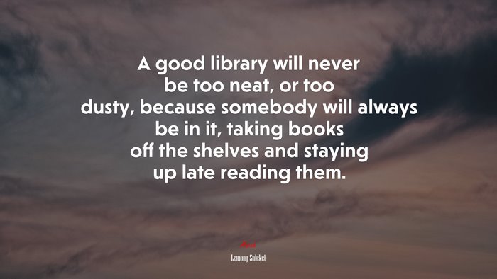 A good library will never be too neat, or too dusty, because somebody ...