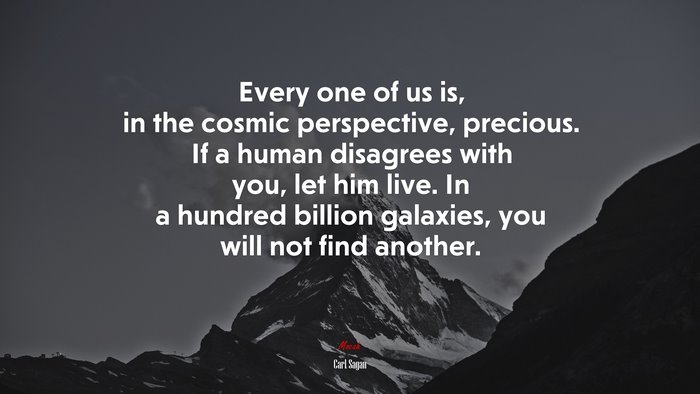 Every one of us is, in the cosmic perspective, precious. If a human disagrees with you, let him live. In a hundred billion galaxies, you will not find another. | Carl Sagan quote
