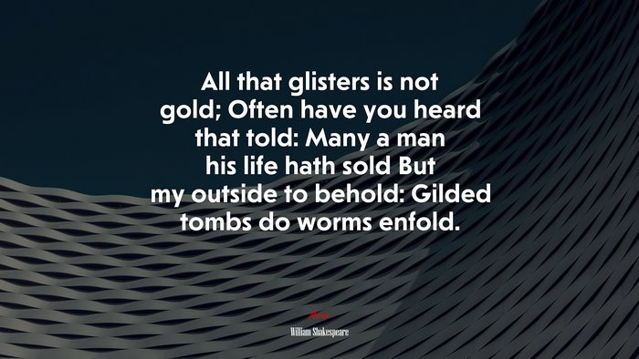 All that glisters is not gold; Often have you heard that told: Many a man his life hath sold But my outside to behold: Gilded tombs do worms enfold. | William Shakespeare quote