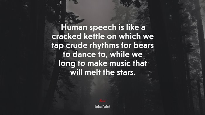 Human speech is like a cracked kettle on which we tap crude rhythms for bears to dance to, while we long to make music that will melt the stars. | Gustave Flaubert quote