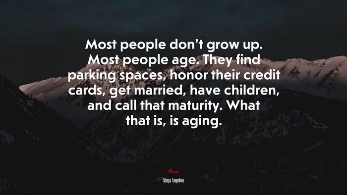 Most people don’t grow up. Most people age. They find parking spaces, honor their credit cards, get married, have children, and call that maturity. What that is, is aging. | Maya Angelou quote