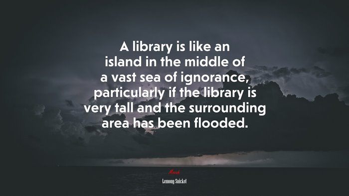 A library is like an island in the middle of a vast sea of ignorance, particularly if the library is very tall and the surrounding area has been flooded. | Lemony Snicket quote