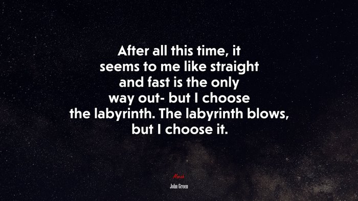 After all this time, it seems to me like straight and fast is the only way out- but I choose the labyrinth. The labyrinth blows, but I choose it. | John Green quote