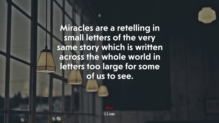 Miracles are a retelling in small letters of the very same story which is written across the whole world in letters too large for some of us to see. | C. S. Lewis quote