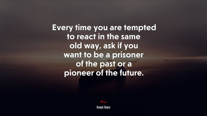 Every time you are tempted to react in the same old way, ask if you want to be a prisoner of the past or a pioneer of the future. | Deepak Chopra quote