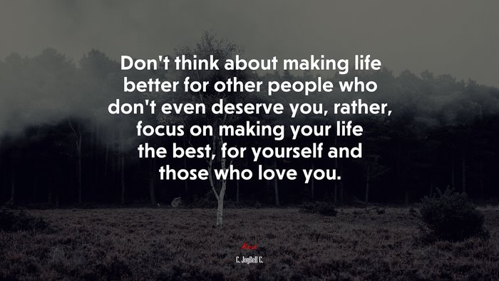 Don’t think about making life better for other people who don’t even deserve you, rather, focus on making your life the best, for yourself and those who love you. | C. JoyBell C. quote