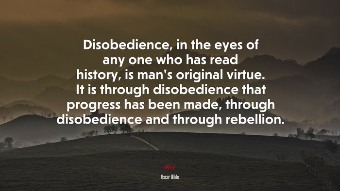 Disobedience, in the eyes of any one who has read history, is man’s original virtue. It is through disobedience that progress has been made, through disobedience and through rebellion. | Oscar Wilde quote