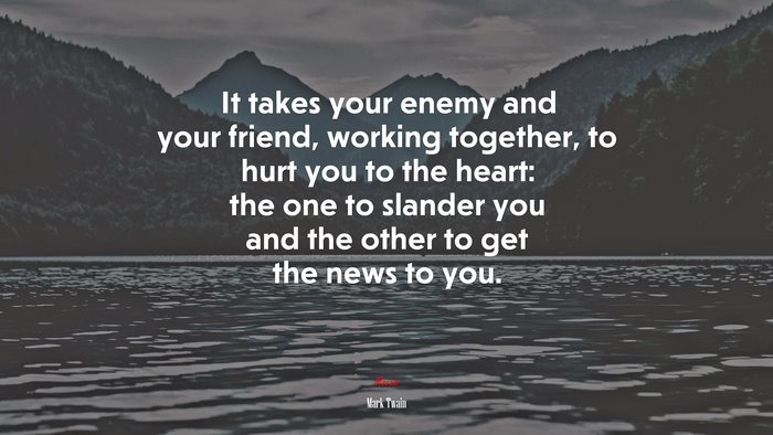 It takes your enemy and your friend, working together, to hurt you to the heart: the one to slander you and the other to get the news to you. | Mark Twain quote
