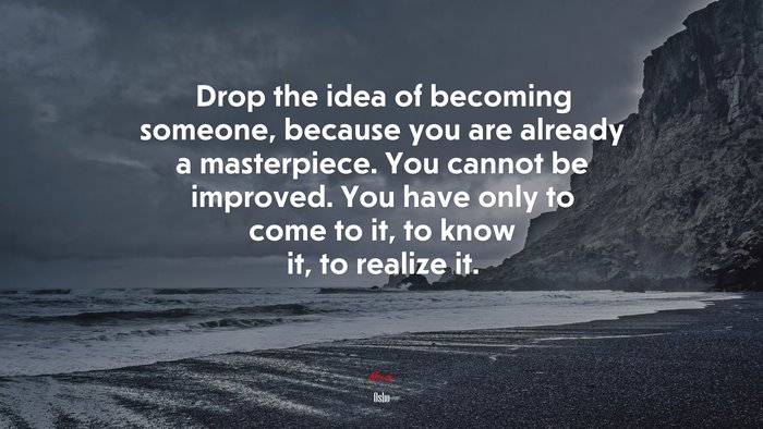 Drop the idea of becoming someone, because you are already a masterpiece. You cannot be improved. You have only to come to it, to know it, to realize it. | Osho quote