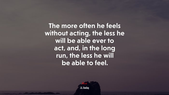 The more often he feels without acting, the less he will be able ever to act, and, in the long run, the less he will be able to feel. | J.K. Rowling quote