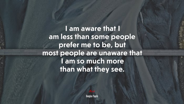 I am aware that I am less than some people prefer me to be, but most people are unaware that I am so much more than what they see. | Douglas Pagels quote