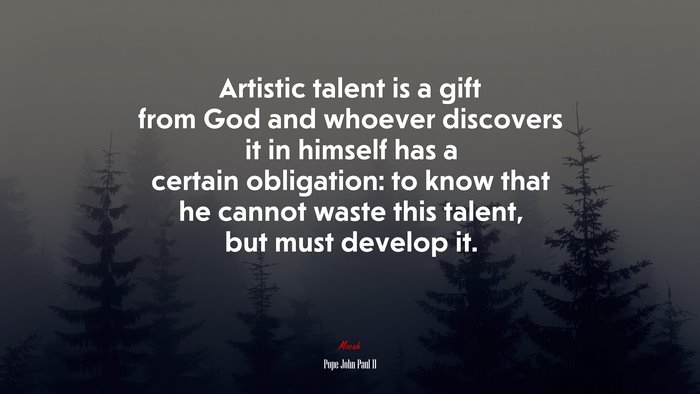 Artistic talent is a gift from God and whoever discovers it in himself has a certain obligation: to know that he cannot waste this talent, but must develop it. | Pope John Paul II quote