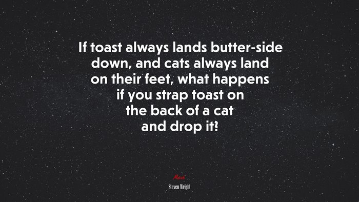 If toast always lands butter-side down, and cats always land on their feet, what happens if you strap toast on the back of a cat and drop it? | Steven Wright quote