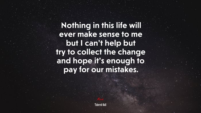 Nothing in this life will ever make sense to me but I can’t help but try to collect the change and hope it’s enough to pay for our mistakes. | Tahereh Mafi quote