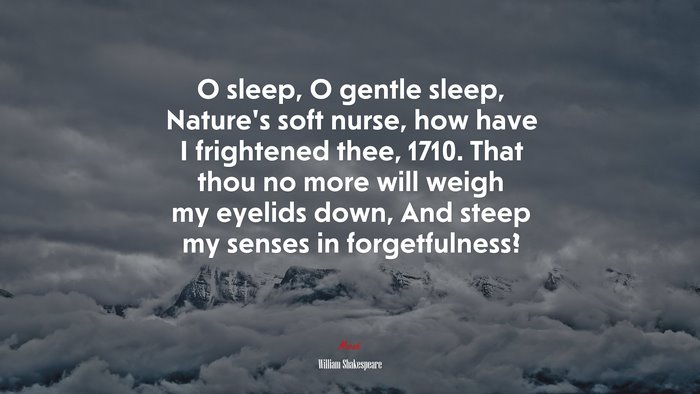 O sleep, O gentle sleep, Nature’s soft nurse, how have I frightened thee, 1710. That thou no more will weigh my eyelids down, And steep my senses in forgetfulness? | William Shakespeare quote