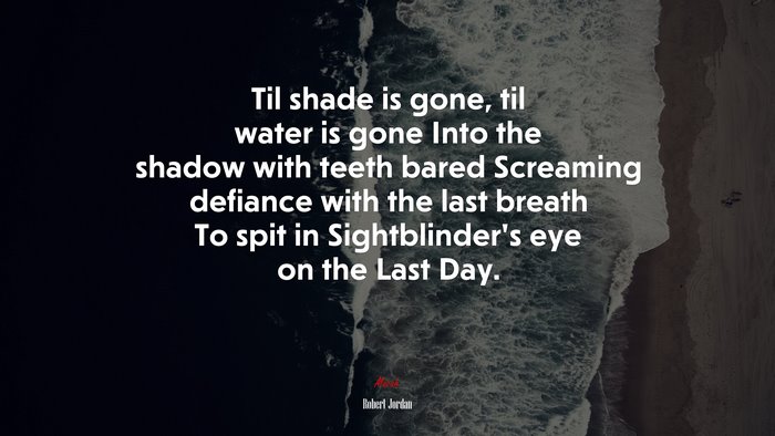 Til shade is gone, til water is gone Into the shadow with teeth bared Screaming defiance with the last breath To spit in Sightblinder’s eye on the Last Day. | Robert Jordan quote