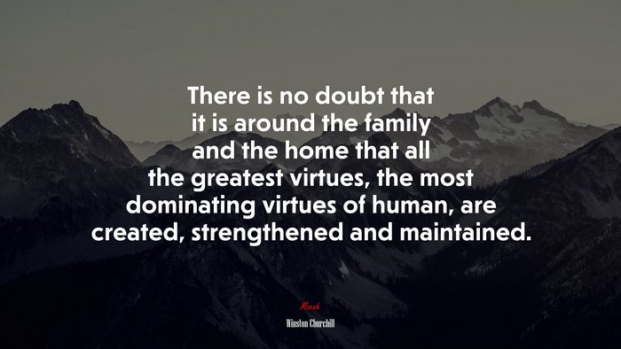 There is no doubt that it is around the family and the home that all the greatest virtues, the most dominating virtues of human, are created, strengthened and maintained. | Winston Churchill quote