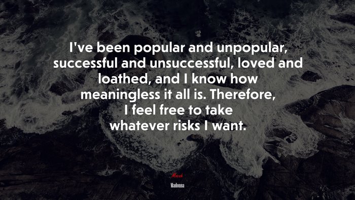 Ive been popular and unpopular, successful and unsuccessful, loved and loathed, and I know how meaningless it all is. Therefore, I feel free to take whatever risks I want. | Madonna quote