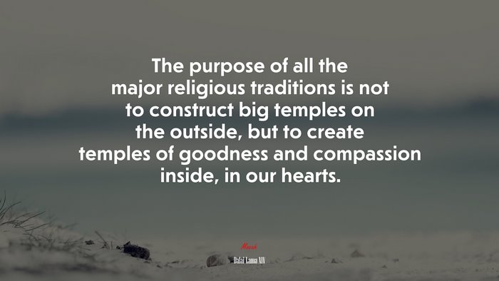 The purpose of all the major religious traditions is not to construct big temples on the outside, but to create temples of goodness and compassion inside, in our hearts. | Dalai Lama XIV quote
