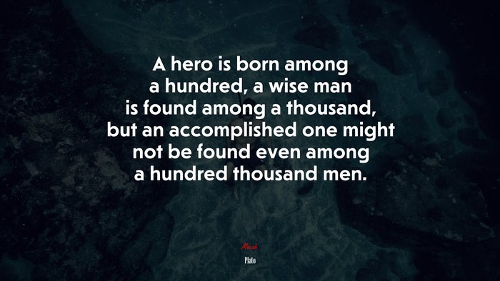 A hero is born among a hundred, a wise man is found among a thousand, but an accomplished one might not be found even among a hundred thousand men. | Plato quote