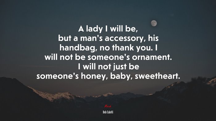 A lady I will be, but a man’s accessory, his handbag, no thank you. I will not be someone’s ornament. I will not just be someone’s honey, baby, sweetheart. | Deb Caletti quote