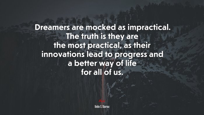 Dreamers are mocked as impractical. The truth is they are the most practical, as their innovations lead to progress and a better way of life for all of us. | Robin S. Sharma quote