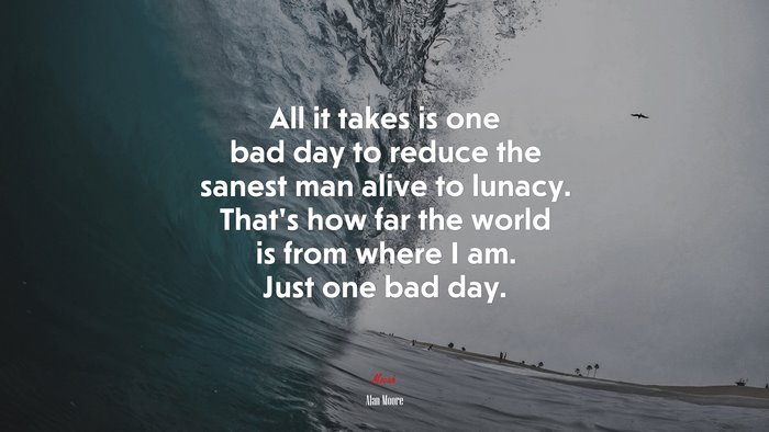 All it takes is one bad day to reduce the sanest man alive to lunacy. That’s how far the world is from where I am. Just one bad day. | Alan Moore quote