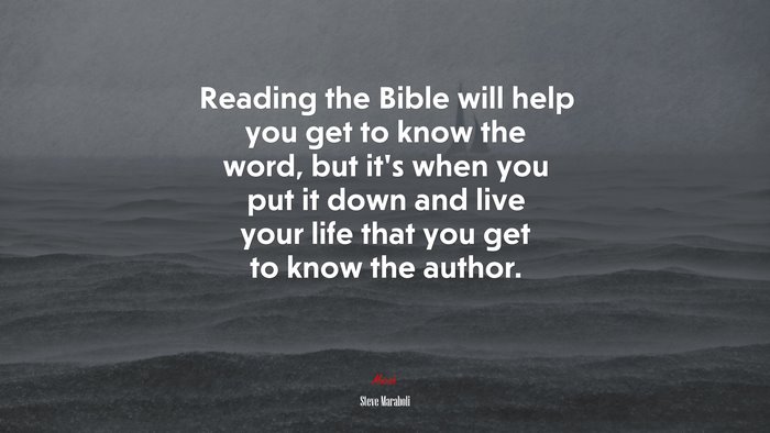 Reading the Bible will help you get to know the word, but it’s when you put it down and live your life that you get to know the author. | Steve Maraboli quote
