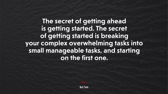 The secret of getting ahead is getting started. The secret of getting started is breaking your complex overwhelming tasks into small manageable tasks, and starting on the first one. | Mark Twain quote