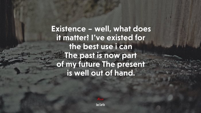 Existence – well, what does it matter? I’ve existed for the best use i can The past is now part of my future The present is well out of hand. | Ian Curtis quote