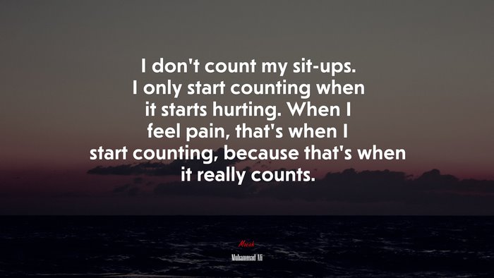 I don’t count my sit-ups. I only start counting when it starts hurting. When I feel pain, that’s when I start counting, because that’s when it really counts. | Muhammad Ali quote